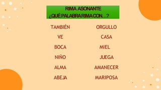 RIMAASONANTE
¿QUÉPALABRARIMACON…?
TAMBIÉN
VE
BOCA
NIÑO
ALMA
ABEJA
ORGULLO
CASA
MIEL
JUEGA
AMANECER
MARIPOSA
 