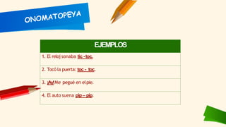 EJEMPLOS
1. El reloj sonaba tic -toc.
2. Tocó la puerta: toc - toc.
3. ¡Ay!Me pegué en elpie.
4. El auto suena pip– pip.
 