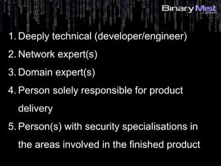 5: Identify Risks?
1. Deeply technical (developer/engineer)
2. Network expert(s)
3. Domain expert(s)
4. Person solely responsible for product
delivery
5. Person(s) with security specialisations in
the areas involved in the finished product
 