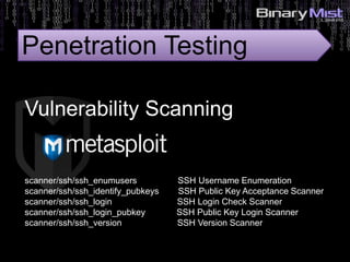 scanner/ssh/ssh_enumusers SSH Username Enumeration
scanner/ssh/ssh_identify_pubkeys SSH Public Key Acceptance Scanner
scanner/ssh/ssh_login SSH Login Check Scanner
scanner/ssh/ssh_login_pubkey SSH Public Key Login Scanner
scanner/ssh/ssh_version SSH Version Scanner
Vulnerability Scanning
Penetration Testing
 