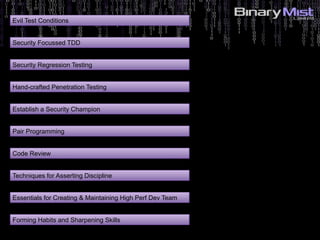 Evil Test Conditions
Security Focussed TDD
Security Regression Testing
Hand-crafted Penetration Testing
Establish a Security Champion
Pair Programming
Code Review
Techniques for Asserting Discipline
Essentials for Creating & Maintaining High Perf Dev Team
Forming Habits and Sharpening Skills
 