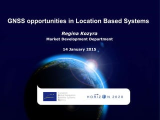 GNSS opportunities in Location Based Systems
Regina Kozyra
Market Development Department
14 January 2015
 
