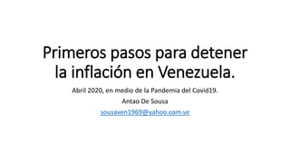 Primeros pasos para detener
la inflación en Venezuela.
Abril 2020, en medio de la Pandemia del Covid19.
Antao De Sousa
sousaven1969@yahoo.com.ve
 