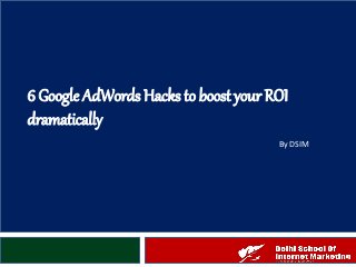 6 Google AdWords Hacks to boost your ROI
dramatically
By DSIM
 