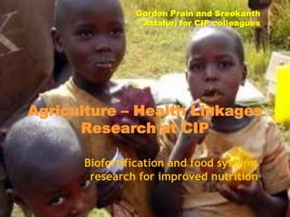 Gordon Prain and Sreekanth
                Attaluri for CIP colleagues




Agriculture – Health Linkages
      Research at CIP

      Biofortification and food systems
       research for improved nutrition
 