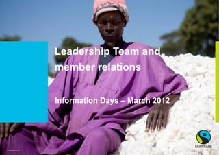 Leadership Team and
                   member relations


                   Information Days – March 2012




© Fairtrade 2012
 