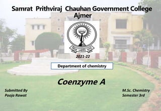 Samrat Prithviraj Chauhan Government College
Ajmer
2021-22
Coenzyme A
Submitted By
Pooja Rawat
M.Sc. Chemistry
Semester 3rd
Department of chemistry
 