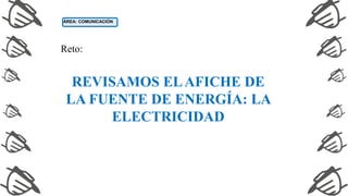 REVISAMOS ELAFICHE DE
LA FUENTE DE ENERGÍA: LA
ELECTRICIDAD
Reto:
ÁREA: COMUNICACIÓN
 