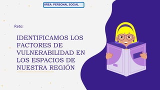 IDENTIFICAMOS LOS
FACTORES DE
VULNERABILIDAD EN
LOS ESPACIOS DE
NUESTRA REGIÓN
Reto:
ÁREA: PERSONAL SOCIAL
 