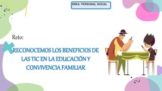 ÁREA: PERSONAL SOCIAL
RECONOCEMOSLOS BENEFICIOSDE
LAS TICEN LA EDUCACIÓNY
CONVIVENCIAFAMILIAR
Reto:
 