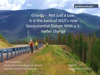 geodesy.noaa.gov
Gravity - Not just a Law:
It is the basis of NGS’s new
Geopotential Datum With a 1-
meter change
Pam Fromhertz
Rocky Mountain Regional Advisor
pamela.fromhertz@noaa.gov
GISITR
September 21, 2017
 