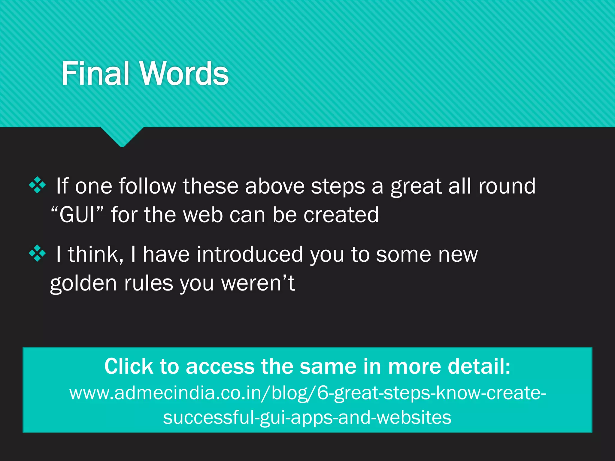 Final Words
❖ If one follow these above steps a great all round
“GUI” for the web can be created
❖ I think, I have introduced you to some new
golden rules you weren’t
Click to access the same in more detail:
www.admecindia.co.in/blog/6-great-steps-know-create-
successful-gui-apps-and-websites
 