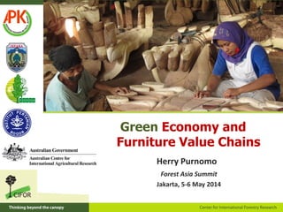 Green Economy and
Furniture Value Chains
Forest Asia Summit
Jakarta, 5-6 May 2014
Herry Purnomo
 