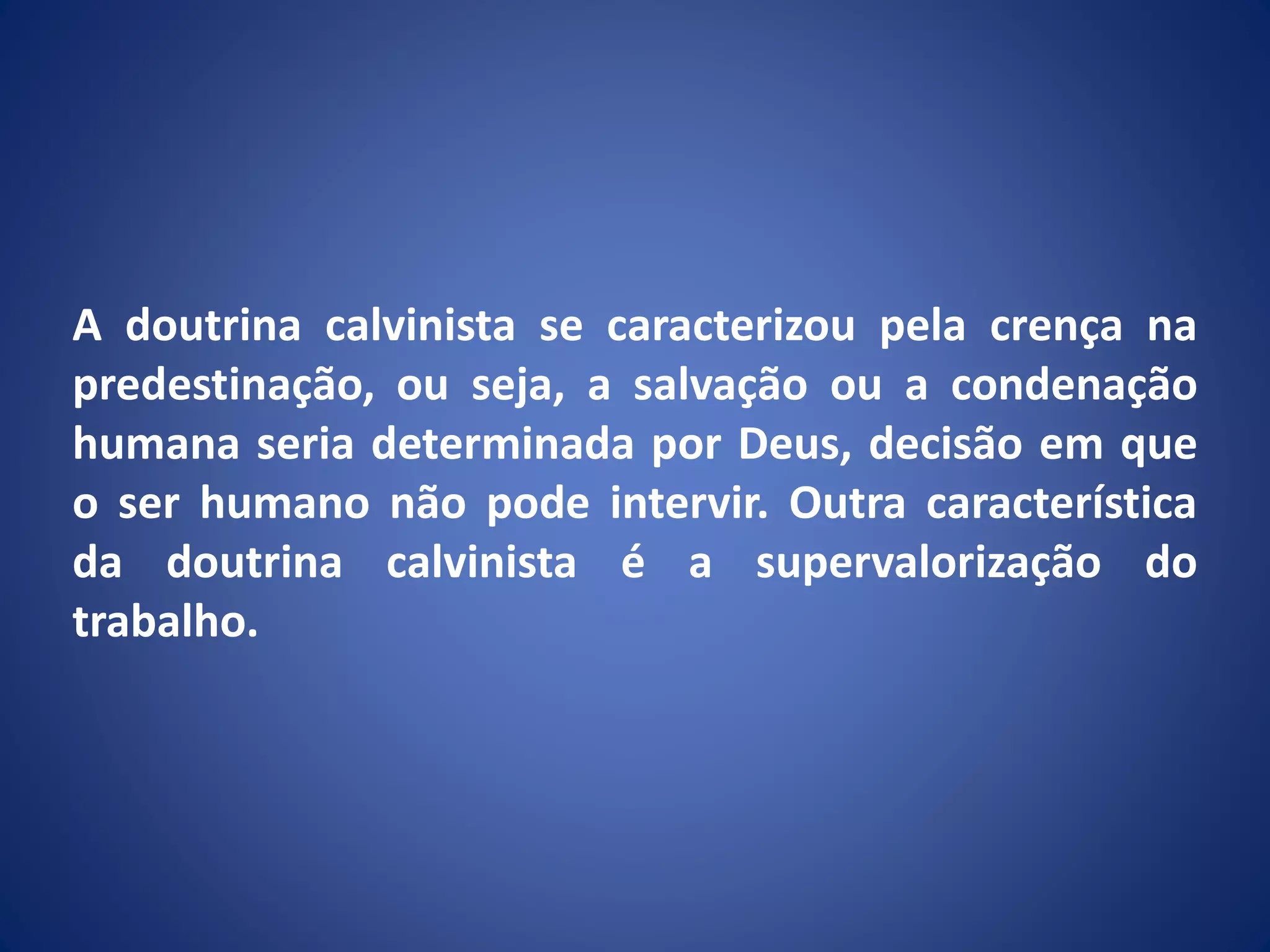 A doutrina calvinista se caracterizou pela crença na
predestinação, ou seja, a salvação ou a condenação
humana seria determinada por Deus, decisão em que
o ser humano não pode intervir. Outra característica
da doutrina calvinista é a supervalorização do
trabalho.