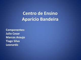 Centro de Ensino
Aparício Bandeira
Componentes:
Julio Cesar
Marcos Araujo
Tiago Silva
Leonardo
 