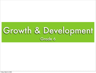 Growth & Development
                        Grade 6




Friday, March 6, 2009
 