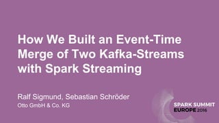 How We Built an Event-Time
Merge of Two Kafka-Streams
with Spark Streaming
Ralf Sigmund, Sebastian Schröder
Otto GmbH & Co. KG
 