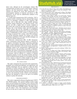 detect some, although not all, eavesdroppers. Indeed, THz
communications are prone to access control attacks, malicious
behavior, and data transmission exposure. Then, new PLS
solutions are required for secure THz transmissions, e.g.,
electromagnetic signature of materials and devices at THz
frequencies can be used for authentication methods at the
physical layer [3].
2) Visible Light Communication (VLC) technology: VLC is
an optical wireless technology that has attracted high interest
due to its advantages compared to radio frequency (RF)
systems, such as high data rates, large available spectrum,
robustness against interference, and inherent security. VLC
systems can offer a higher level of security compared to
RF systems due to the fact that light cannot penetrate walls.
However, due to the broadcast nature and LoS propagation
of VLC systems, they are also vulnerable to eavesdropping
from unauthorized nodes located in the coverage area of trans-
mitters. Confidentiality of VLC systems is a crucial issue for
the design of practical VLC systems, where PLS techniques
can provide interesting solutions. For instance, the accurate
localization capabilities of VLC joint with ML techniques can
be used for anomaly detection [21].
3) Molecular communication (MC): In MC, bionanoma-
chines communicate using chemical signals or molecules in
an aqueous environment, thus being a promising technology
for 6G in many healthcare applications. However, MC tackles
highly sensitive information, with several security and privacy
challenges related to the communication, authentication and
encryption process, thus providing secure MC is imperative.
Therefore, the notion of biochemical cryptography was intro-
duced in [22], where a biological macro-molecule composition
and structure could be utilized as a medium to maintain
information integrity. In [23], the primary benefits and limits
of PLS in diffusion-based channels are investigated, where the
secrecy capacity is derived to obtain insights on the number
of secure symbols a diffusion-based channel can afford.
IV. CONCLUSION
This paper summarized the envisioned main requirements,
paradigms, new architectural challenges, new applications, and
enabling technologies that are expected to shape the future
generation of wireless networks, 6G, from the point of view
of the security and privacy challenges. Herein, we provided our
vision on the new threat landscape expected for these networks
as well as the promising security solutions and technologies
that have the potential to evolve to be part of an holistic
solution to protect 6G networks.
ACKNOWLEDGMENT
This work is supported by 6Genesis Flagship (grant 318927)
and 5GEAR projects. The research leading to these results
partly received funding from European Union’s Horizon 2020
research and innovation programme under grant agreement no
871808 (5G PPP project INSPIRE-5Gplus). The paper reflects
only the authors’ views. The Commission is not responsible
for any use that may be made of the information it contains.
REFERENCES
[1] G. Gui, M. Liu, F. Tang, N. Kato, and F. Adachi, “6G: Opening new
horizons for integration of comfort, security and intelligence,” IEEE
Wireless Communications, 2020.
[2] K. B. Letaief, W. Chen, Y. Shi, J. Zhang, and Y. A. Zhang, “The roadmap
to 6G: AI empowered wireless networks,” IEEE Communications Mag-
azine, vol. 57, no. 8, pp. 84–90, 2019.
[3] M. Wang, T. Zhu, T. Zhang, J. Zhang, S. Yu, and W. Zhou, “Security
and privacy in 6G networks: New areas and new challenges,” Digital
Communications and Networks, vol. 6, no. 3, pp. 281–291, 2020.
[4] G. Plastiras, M. Terzi, C. Kyrkou, and T. Theocharidcs, “Edge intelli-
gence: Challenges and opportunities of near-sensor machine learning ap-
plications,” in 2018 IEEE 29th International Conference on Application-
specific Systems, Architectures and Processors (ASAP), 2018, pp. 1–7.
[5] N. Khurana, S. Mittal, A. Piplai, and A. Joshi, “Preventing poisoning
attacks on AI based threat intelligence systems,” in 2019 IEEE 29th
International Workshop on Machine Learning for Signal Processing
(MLSP). IEEE, 2019, pp. 1–6.
[6] M. Pawlicki, M. Choraś, and R. Kozik, “Defending network intrusion
detection systems against adversarial evasion attacks,” Future Genera-
tion Computer Systems, vol. 110, pp. 148–154, 2020.
[7] ETSI ISG ZSM, “ETSI GS ZSM 002: ZSM reference architecture,”
2019. [Online]. Available: https://www.etsi.org/deliver/etsi gs/ZSM/
001 099/002/01.01.01 60/gs ZSM002v010101p.pdf
[8] C. Benzaid and T. Taleb, “ZSM security: Threat surface and best
practices,” IEEE Network, vol. 34, no. 3, pp. 124–133, 2020.
[9] X. You, C.-X. Wang, J. Huang, X. Gao, Z. Zhang, M. Wang, Y. Huang,
C. Zhang, Y. Jiang, J. Wang et al., “Towards 6G wireless communication
networks: Vision, enabling technologies, and new paradigm shifts,”
Science China Information Sciences, vol. 64, no. 1, pp. 1–74, 2021.
[10] Y. Sun, J. Liu, J. Wang, Y. Cao, and N. Kato, “When machine learning
meets privacy in 6G: A survey,” IEEE Communications Surveys &
Tutorials, vol. 22, no. 4, 2020.
[11] S. Zhang and D. Zhu, “Towards artificial intelligence enabled 6G: State
of the art, challenges, and opportunities,” Computer Networks, vol. 183,
p. 107556, 2020.
[12] ENISA, “Artificial intelligence cybersecurity challenges,” ENISA, Tech.
Rep., December 2020.
[13] W. Li, Z. Su, R. Li, K. Zhang, and Y. Wang, “Blockchain-based data
security for artificial intelligence applications in 6G networks,” IEEE
Network, vol. 34, no. 6, pp. 31–37, 2020.
[14] T. Hewa, G. Gür, A. Kalla, M. Ylianttila, A. Bracken, and M. Liyanage,
“The role of blockchain in 6G: Challenges, opportunities and research
directions,” in 2020 2nd 6G Wireless Summit. IEEE, 2020.
[15] S. Nayak and R. Patgiri, “6G Communication Technology: A Vision on
Intelligent Healthcare,” arXiv e-prints, p. arXiv:2005.07532, Apr. 2020.
[16] H. Kim, J. Park, M. Bennis, and S.-L. Kim, “On-device feder-
ated learning via blockchain and its latency analysis,” arXiv preprint
arXiv:1808.03949, 2018.
[17] P. Varalakshmi and T. Judgi, “Multifaceted trust management framework
based on a trust level agreement in a collaborative cloud,” Computers
& Electrical Engineering, vol. 59, pp. 110–125, 2017.
[18] S. J. Nawaz, S. K. Sharma, S. Wyne, M. N. Patwary, and M. Asaduz-
zaman, “Quantum machine learning for 6G communication networks:
State-of-the-art and vision for the future,” IEEE Access, vol. 7, 2019.
[19] S. Tarantino, B. Da Lio, D. Cozzolino, and D. Bacco, “Feasibility of
quantum communications in aquatic scenarios,” Optik, p. 164639, 2020.
[20] J. Ma, R. Shrestha, J. Adelberg, C.-Y. Yeh, E. K. Zahed Hossain, J. M.
Jornet, and D. M. Mittleman, “Security and eavesdropping in terahertz
wireless links,” Nature, vol. 563, no. 8, pp. 89–93, 2018.
[21] M. A. Arfaoui, M. D. Soltani, I. Tavakkolnia, A. Ghrayeb, M. Safari,
C. M. Assi, and H. Haas, “Physical layer security for visible light
communication systems: A survey,” IEEE Communications Surveys
Tutorials, vol. 22, no. 3, pp. 1887–1908, 2020.
[22] F. Dressler and F. Kargl, “Towards security in nano-communication:
Challenges and opportunities,” Nano Communication Networks, vol. 3,
no. 3, pp. 151 – 160, 2012.
[23] L. Mucchi, A. Martinelli, S. Jayousi, S. Caputo, and M. Pierobon,
“Secrecy capacity and secure distance for diffusion-based molecular
communication systems,” IEEE Access, vol. 7, 2019.
 