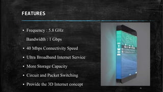 FEATURES
▪ Frequency : 5.8 GHz
Bandwidth : 1 Gbps
▪ 40 Mbps Connectivity Speed
▪ Ultra Broadband Internet Service
▪ More Storage Capacity
▪ Circuit and Packet Switching
▪ Provide the 3D Internet concept
15
 