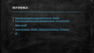 REFERENCE
23
▪ http://en.wikipedia.org/wiki/Universal_Mobile
▪ http://iarcventure.com/Publication/ijarse_vol1Iss2/conte
nts/5-10.pdf
▪ www.Universal_Mobile_Telecommunications_System.p
df
 