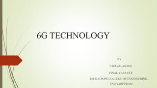 6G TECHNOLOGY
BY
T.SELVALAKSMI
FINAL YEAR ECE
DR.G.U.POPE COLLEGE OF ENGINEERING,
SAWYARPURAM
 
