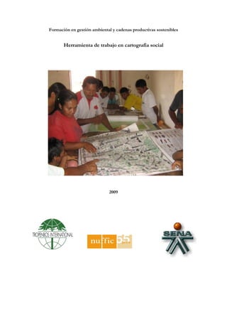 Formación en gestión ambiental y cadenas productivas sostenibles


       Herramienta de trabajo en cartografía social




                             2009
 