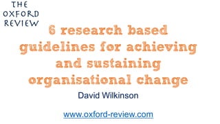 David Wilkinson
www.oxford-review.com
6 research based guidelines
for achieving and sustaining
organisational change
 