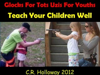 Glocks For Tots Uzis For Youths
Teach Your Children Well
C.R. Holloway 2012
 