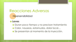 Reacciones Adversas
 Leves
 Duran poco tiempo y no precisan tratamiento
 Calor, nauseas, estornudos, dolor local…
 Se presentan al momento de la inyección.
Hipersensibilidad
 