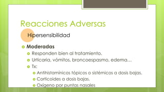 Reacciones Adversas
 Moderadas
 Responden bien al tratamiento.
 Urticaria, vómitos, broncoespasmo, edema…
 Tx:
 Antihistamínicos tópicos o sistémicos a dosis bajas.
 Corticoides a dosis bajas.
 Oxígeno por puntas nasales
Hipersensibilidad
 