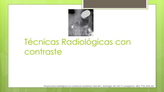 Técnicas Radiológicas con
contraste
Proyecciones radiológicas con correlación anatómica, Kenneth L. Bontrager, MA John P. Lampignano, MEd, 7ª Ed. 2010. 461
 