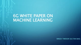 6G WHITE PAPER ON
MACHINE LEARNING
MIRZA TIMOOR SULTAN BAIG
 
