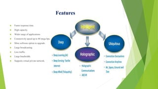Features
 Faster response time.
 High capacity.
 Wider range of applications.
 Connectivity speed up to 40 mega bps.
 More software option to upgrade.
 Large broadcasting.
 Less traffic.
 Large bandwidth.
 Supports virtual private network.
 