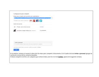 En la anterior ventana se muestra la dirección de enlace para compartir el documento. En el Cuadro de texto Invitar a personas agregar las
cuentas de correos de los contactos deseados.
Si desea compartir el archivo con cualquiera que reciba el enlace, dar clic en el Link Cambiar, aparecerá la siguiente ventana.
 