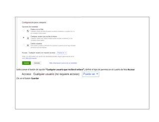 Seleccionar el botón de opción “Cualquier usuario que reciba el enlace”, definir el tipo de permiso en el cuadro de lista Acceso
Clic en el botón Guardar
 