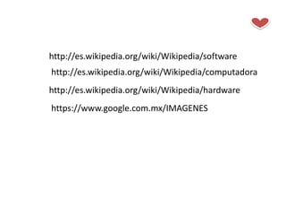 http://es.wikipedia.org/wiki/Wikipedia/software
http://es.wikipedia.org/wiki/Wikipedia/computadora
http://es.wikipedia.org/wiki/Wikipedia/hardware
https://www.google.com.mx/IMAGENES
 