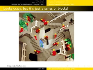 ”The Cloud”
What is a Service?
Building the Services Oriented Enterprise (SOE)
Service Management w/ ITIL
Enterprise Architecture (EA)
Service-Oriented Architectures (SOA)
Looks crazy, but it’s just a series of blocks!
Image: http://collider.com
Colin Bell The Service Oriented Enterprise (SOE)
 