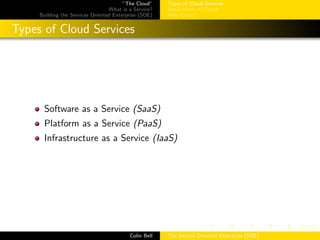 ”The Cloud”
What is a Service?
Building the Services Oriented Enterprise (SOE)
Types of Cloud Services
Deployment of Clouds
Why Cloud?
Types of Cloud Services
Software as a Service (SaaS)
Platform as a Service (PaaS)
Infrastructure as a Service (IaaS)
Colin Bell The Service Oriented Enterprise (SOE)
 
