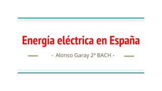 Energía eléctrica en España
- Alonso Garay 2ª BACH -
 