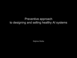 Preventive approach
to designing and selling healthy AI systems
Hajime Hotta
 