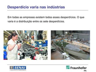 Desperdício varia nas indústrias

Em todas as empresas existem todos esses desperdícios. O que
varia é a distribuição entre os sete desperdícios.
 