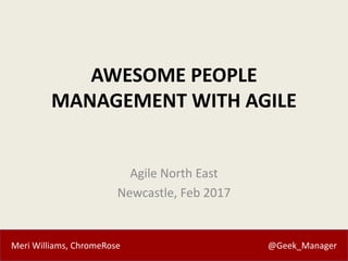 Meri Williams, ChromeRose @Geek_Manager
AWESOME PEOPLE
MANAGEMENT WITH AGILE
Agile North East
Newcastle, Feb 2017
 