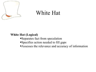 White Hat White Hat (Logical) Separates fact from speculation Specifies action needed to fill gaps Assesses the relevance and accuracy of information 