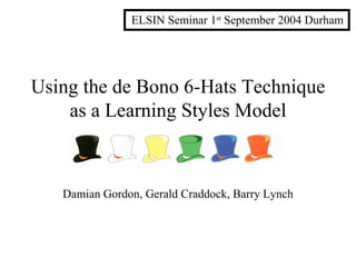 Using the de Bono 6-Hats Technique as a Learning Styles Model Damian Gordon, Gerald Craddock, Barry Lynch ELSIN Seminar 1 st  September 2004 Durham 