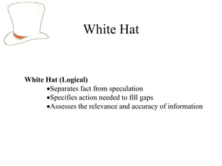 White Hat


White Hat (Logical)
      Separates fact from speculation
      Specifies action needed to fill gaps
      Assesses the relevance and accuracy of information
 