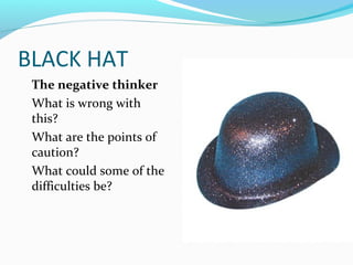 BLACK HAT
 The negative thinker
 What is wrong with
 this?
 What are the points of
 caution?
 What could some of the
 difficulties be?
 