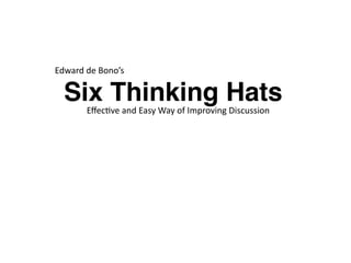 Six Thinking HatsEﬀec%ve	
  and	
  Easy	
  Way	
  of	
  Improving	
  Discussion	
  	
  
Edward	
  de	
  Bono’s	
  
 