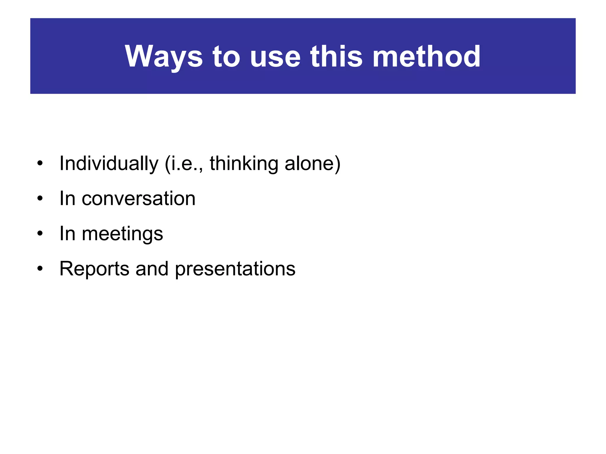 Ways to use this method Individually (i.e., thinking alone)  In conversation In meetings Reports and presentations 