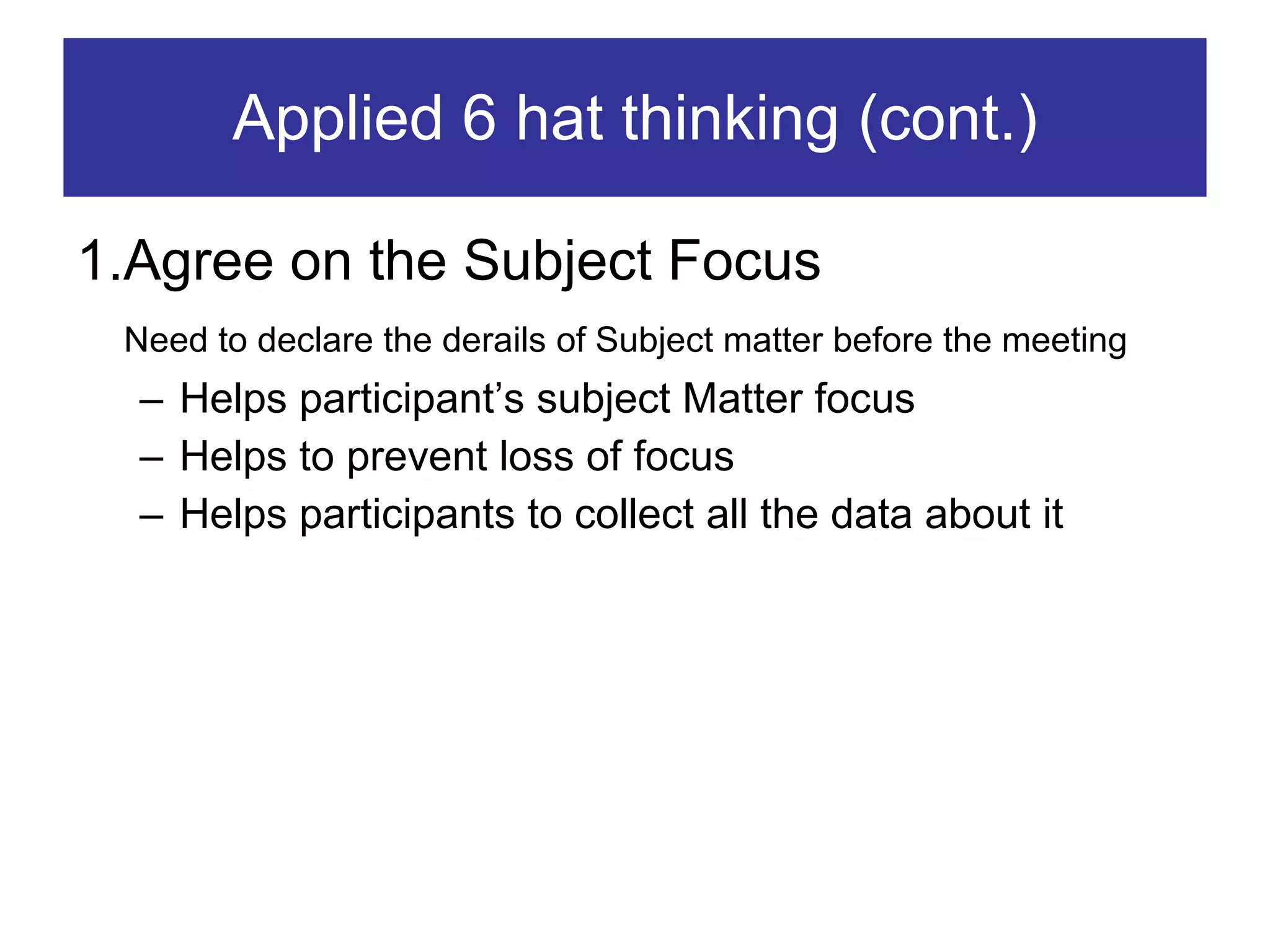Applied 6 hat thinking (cont.) 1.Agree on the Subject Focus Need to declare the derails of Subject matter before the meeting  Helps participant’s subject Matter focus Helps to prevent loss of focus Helps participants to collect all the data about it 