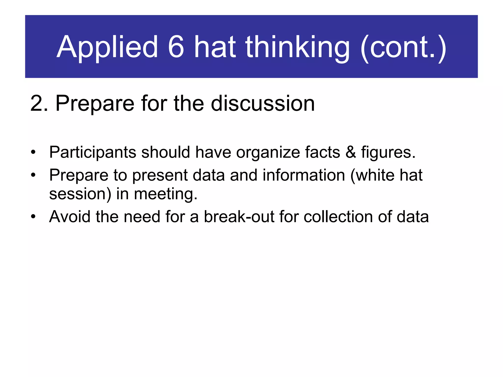 Applied 6 hat thinking (cont.) 2. Prepare for the discussion Participants should have organize facts & figures. Prepare to present data and information (white hat session) in meeting. Avoid the need for a break-out for collection of data 